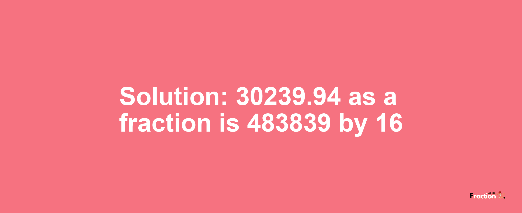 Solution:30239.94 as a fraction is 483839/16